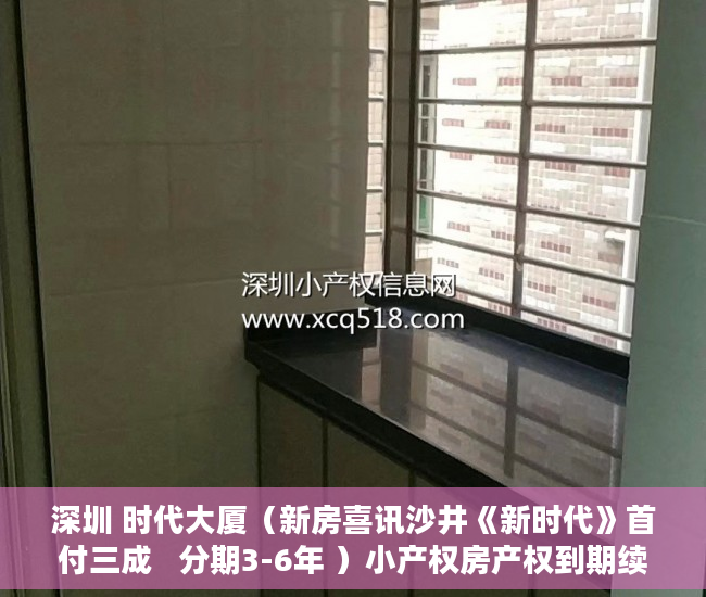 深圳 时代大厦（新房喜讯沙井《新时代》首付三成   分期3-6年 ）小产权房产权到期续期可以续多久，