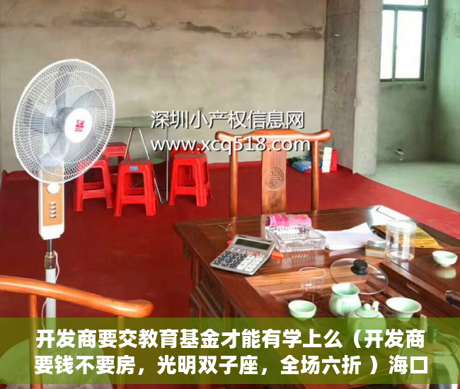 开发商要交教育基金才能有学上么（开发商要钱不要房，光明双子座，全场六折 ）海口小产权房怎么上学，