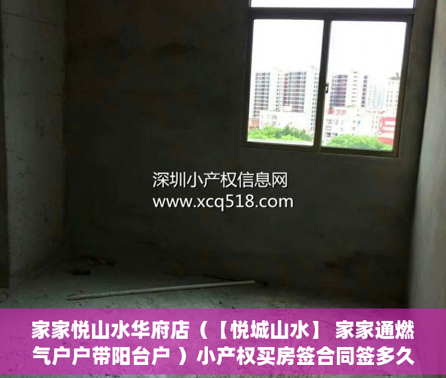 家家悦山水华府店（【悦城山水】 家家通燃气户户带阳台户 ）小产权买房签合同签多久合适，