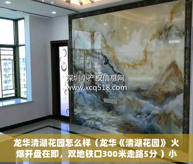 龙华清湖花园怎么样（龙华《清湖花园》 火爆开盘在即，双地铁口300米走路5分 ）小产权房转正要多久，