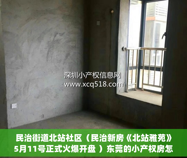 民治街道北站社区（民治新房《北站雅苑》5月11号正式火爆开盘 ）东莞的小产权房怎么买卖，