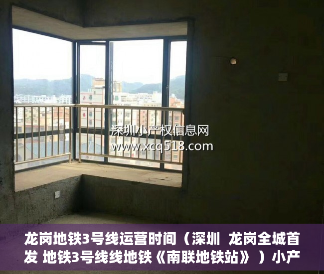 龙岗地铁3号线运营时间（深圳  龙岗全城首发 地铁3号线线地铁《南联地铁站》 ）小产权贷款多久能下来，