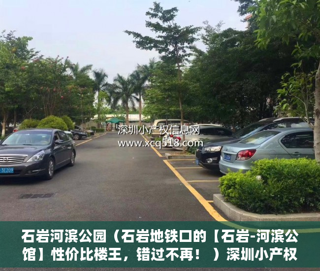 石岩河滨公园（石岩地铁口的【石岩-河滨公馆】性价比楼王，错过不再！ ）深圳小产权房产证有效期多久，
