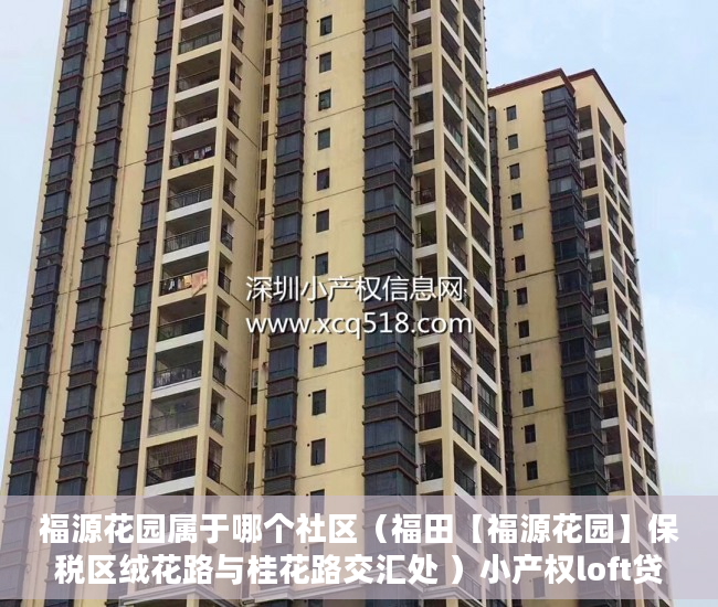 福源花园属于哪个社区（福田【福源花园】保税区绒花路与桂花路交汇处 ）小产权loft贷款多久还清，