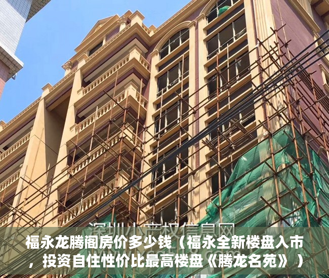 福永龙腾阁房价多少钱（福永全新楼盘入市，投资自住性价比最高楼盘《腾龙名苑》 ）小产权房资料律师会保留多久，