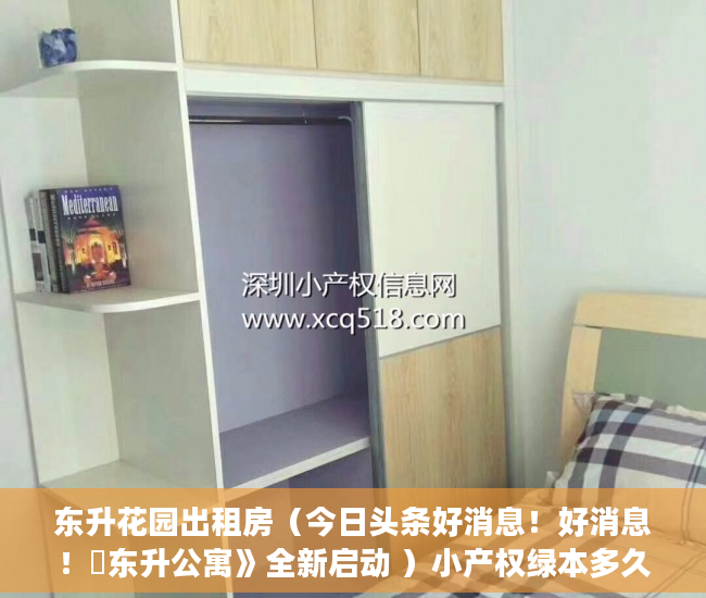 东升花园出租房（今日头条好消息！好消息！巜东升公寓》全新启动 ）小产权绿本多久产权，