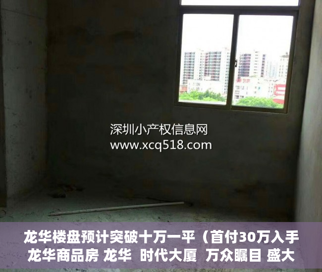 龙华楼盘预计突破十万一平（首付30万入手龙华商品房 龙华  时代大厦  万众瞩目 盛大 ）小产权房子一般多久的年限，