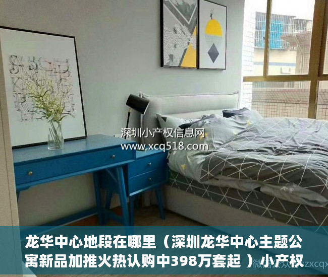 龙华中心地段在哪里（深圳龙华中心主题公寓新品加推火热认购中398万套起 ）小产权房多久可以办不动产证，
