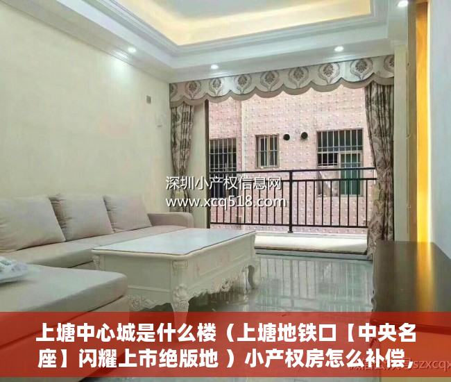 上塘中心城是什么楼（上塘地铁口【中央名座】闪耀上市绝版地 ）小产权房怎么补偿，
