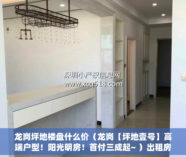 龙岗坪地楼盘什么价（龙岗【坪地壹号】高端户型！阳光明房！首付三成起~ ）出租房住多久算小产权房，