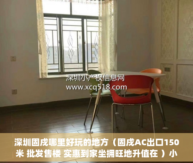 深圳固戍哪里好玩的地方（固戍AC出口150米 批发售楼 实惠到家坐拥旺地升值在 ）小产权住房年限多久，