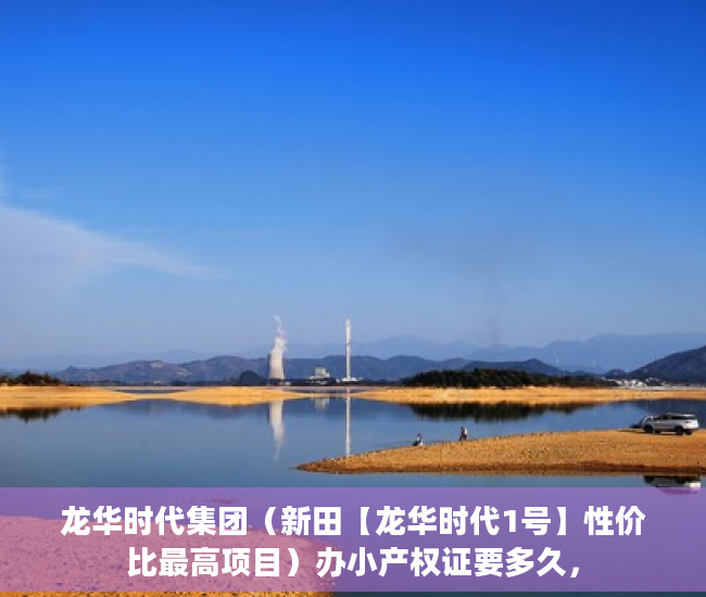龙华时代集团（新田【龙华时代1号】性价比最高项目）办小产权证要多久，