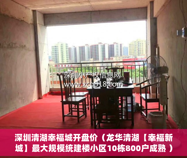 深圳清湖幸福城开盘价（龙华清湖【幸福新城】最大规模统建楼小区10栋800户成熟 ）小产权房怎么交易，
