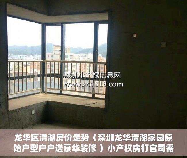 龙华区清湖房价走势（深圳龙华清湖家园原始户型户户送豪华装修 ）小产权房打官司需要多久，