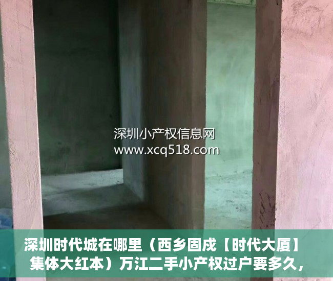 深圳时代城在哪里（西乡固戍【时代大厦】 集体大红本）万江二手小产权过户要多久，