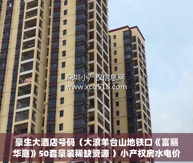 豪生大酒店号码（大浪羊台山地铁口《富丽华庭》50套豪装稀缺资源 ）小产权房水电价格高怎么处理，