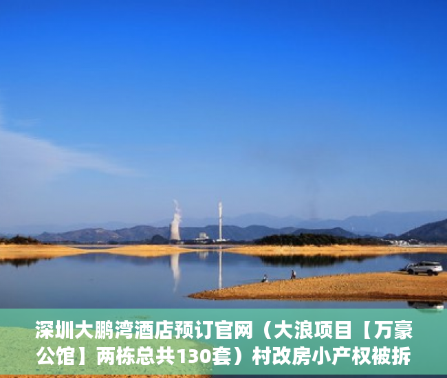 深圳大鹏湾酒店预订官网（大浪项目【万豪公馆】两栋总共130套）村改房小产权被拆会怎么样，