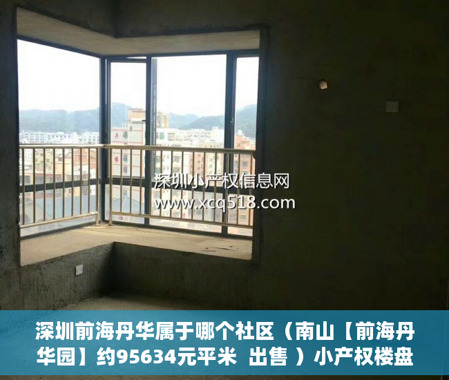深圳前海丹华属于哪个社区（南山【前海丹华园】约95634元平米  出售 ）小产权楼盘怎么看房，