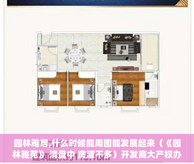 园林雅居,什么时候能周围能发展起来（《园林雅苑》 清盘中 房源不多）开发商大产权办了小产权多久办下来，