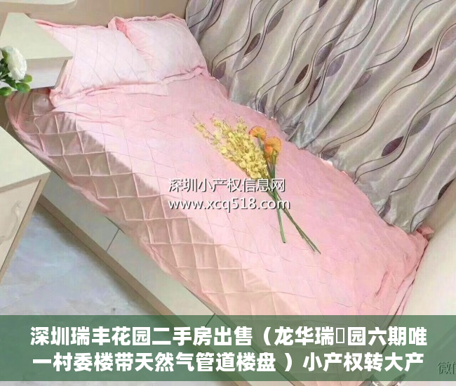 深圳瑞丰花园二手房出售（龙华瑞豐园六期唯一村委楼带天然气管道楼盘 ）小产权转大产权要多久，