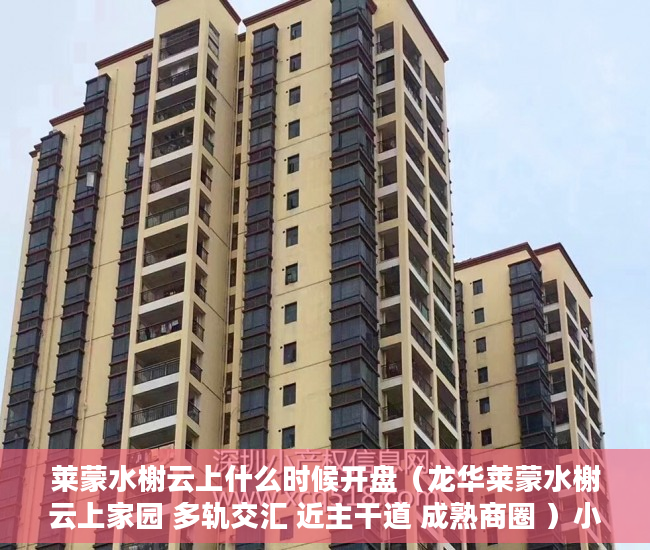 莱蒙水榭云上什么时候开盘（龙华莱蒙水榭云上家园 多轨交汇 近主干道 成熟商圈 ）小产权房能居住多久安全吗，