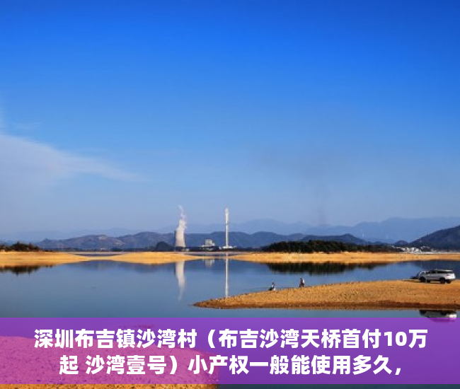 深圳布吉镇沙湾村（布吉沙湾天桥首付10万起 沙湾壹号）小产权一般能使用多久，