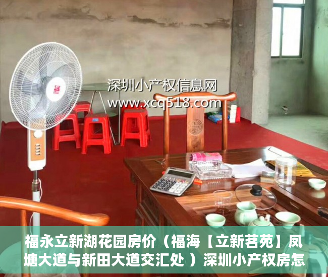 福永立新湖花园房价（福海【立新茗苑】凤塘大道与新田大道交汇处 ）深圳小产权房怎么来的，