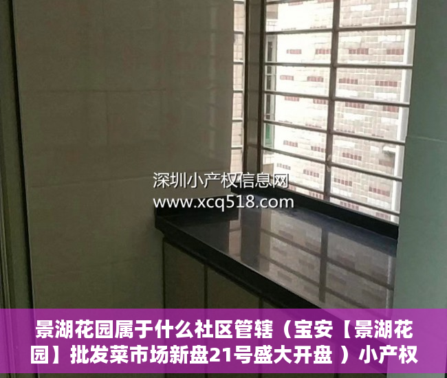 景湖花园属于什么社区管辖（宝安【景湖花园】批发菜市场新盘21号盛大开盘 ）小产权多久到期，