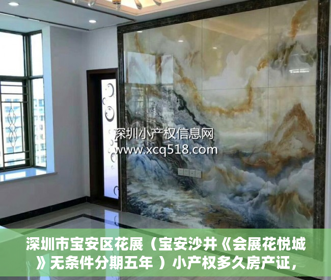 深圳市宝安区花展（宝安沙井《会展花悦城》无条件分期五年 ）小产权多久房产证，