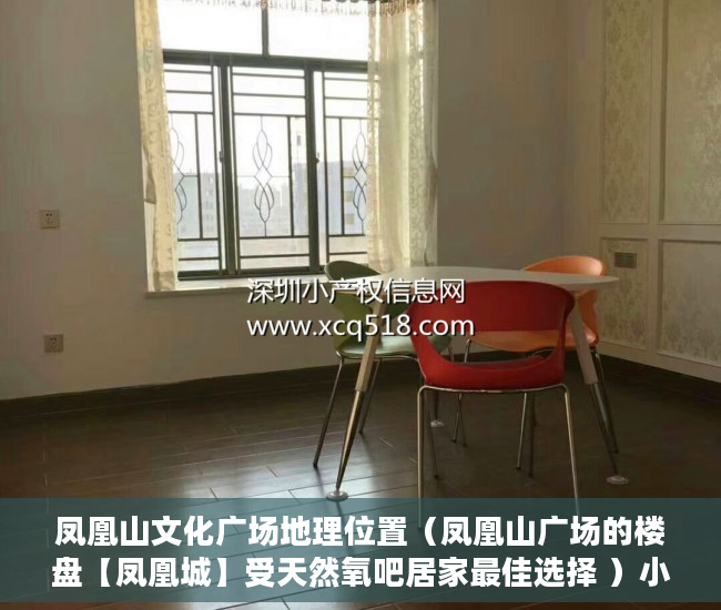 凤凰山文化广场地理位置（凤凰山广场的楼盘【凤凰城】受天然氧吧居家最佳选择 ）小产权房产证有效期多久，