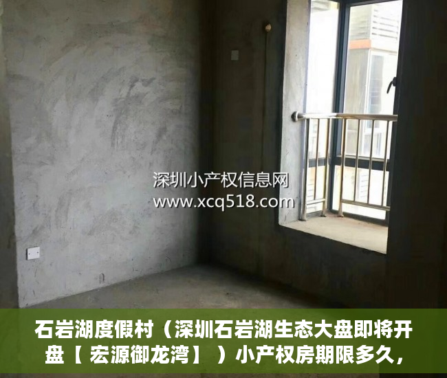 石岩湖度假村（深圳石岩湖生态大盘即将开盘【 宏源御龙湾】 ）小产权房期限多久，