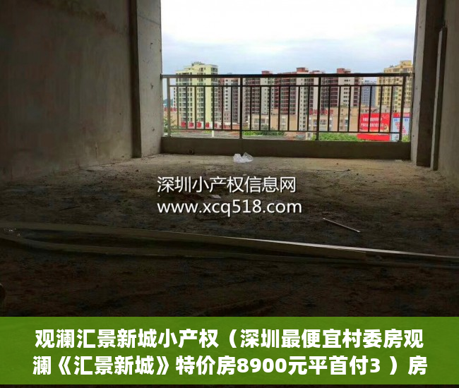 观澜汇景新城小产权（深圳最便宜村委房观澜《汇景新城》特价房8900元平首付3 ）房产小产权办下来需要多久，