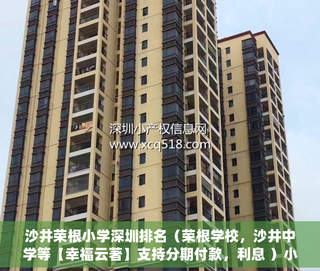 沙井荣根小学深圳排名（荣根学校，沙井中学等【幸福云著】支持分期付款，利息 ）小产权房能存活多久，