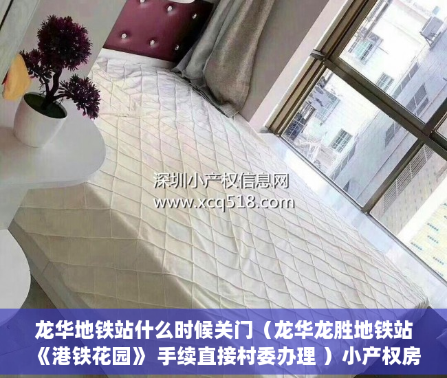 龙华地铁站什么时候关门（龙华龙胜地铁站《港铁花园》 手续直接村委办理 ）小产权房质保期是多久，