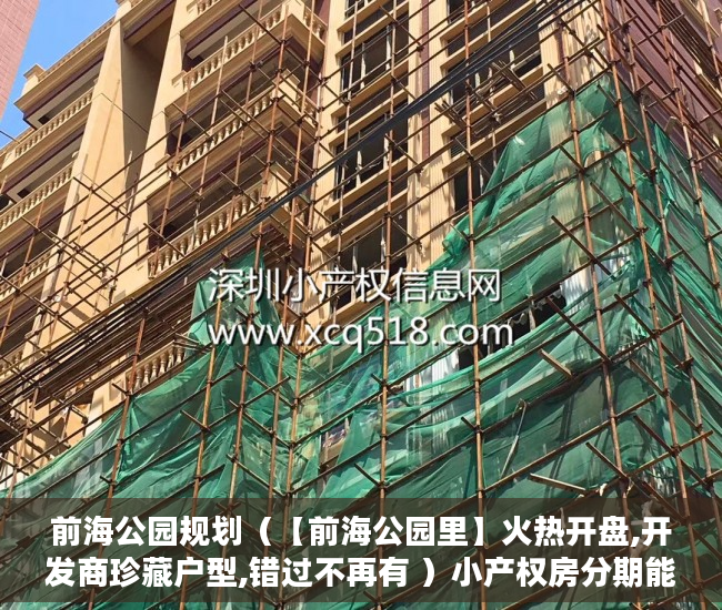 前海公园规划（【前海公园里】火热开盘,开发商珍藏户型,错过不再有 ）小产权房分期能分多久，