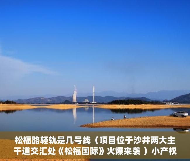 松福路轻轨是几号线（项目位于沙井两大主干道交汇处《松福国际》火爆来袭 ）小产权律师见证有效期多久，