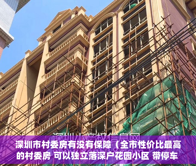 深圳市村委房有没有保障（全市性价比最高的村委房 可以独立落深户花园小区 带停车 ）刚造的小产权房能存在多久，