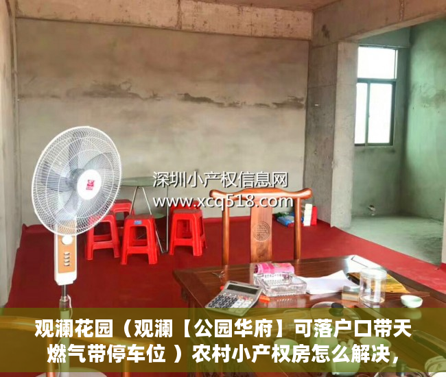 观澜花园（观澜【公园华府】可落户口带天燃气带停车位 ）农村小产权房怎么解决，