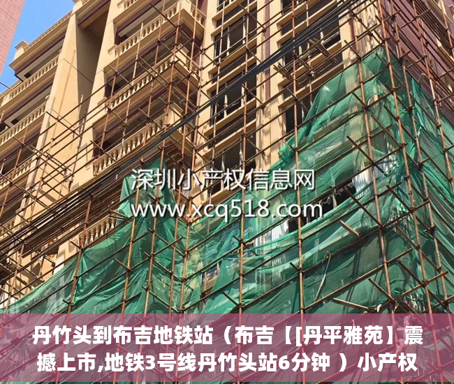 丹竹头到布吉地铁站（布吉【[丹平雅苑】震撼上市,地铁3号线丹竹头站6分钟 ）小产权买房签合同签多久合适，