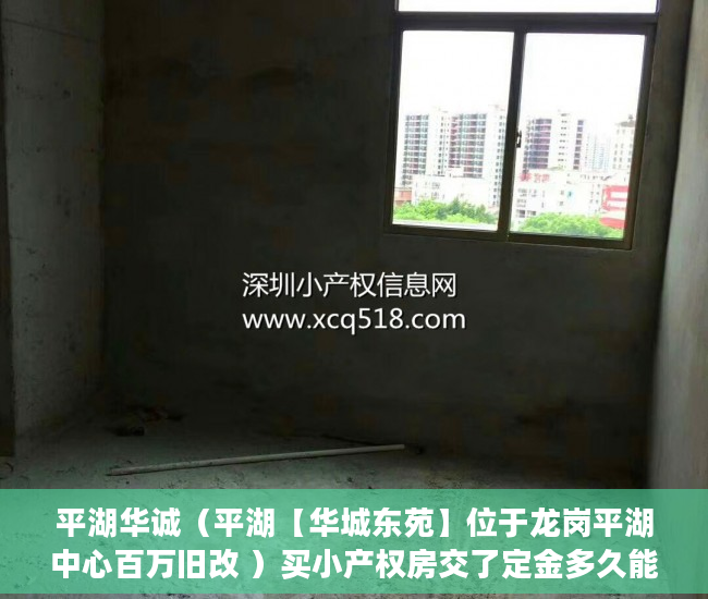 平湖华诚（平湖【华城东苑】位于龙岗平湖中心百万旧改 ）买小产权房交了定金多久能拿到，