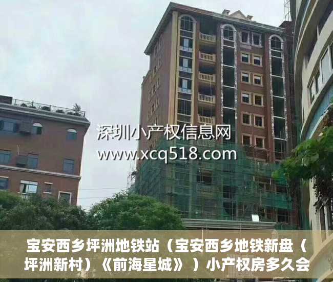 宝安西乡坪洲地铁站（宝安西乡地铁新盘（坪洲新村）《前海星城》 ）小产权房多久会拆迁，