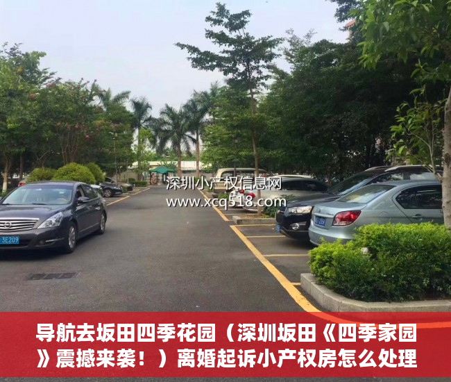 导航去坂田四季花园（深圳坂田《四季家园》震撼来袭！）离婚起诉小产权房怎么处理，