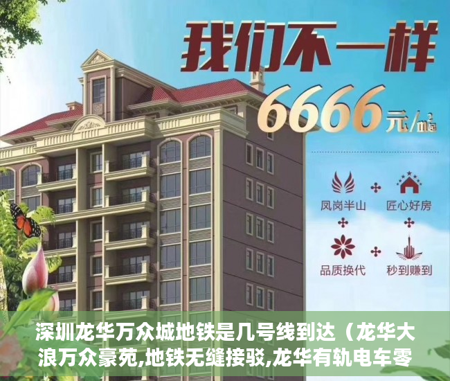 深圳龙华万众城地铁是几号线到达（龙华大浪万众豪苑,地铁无缝接驳,龙华有轨电车零距离,免 ）一般小产权房交房需要多久，