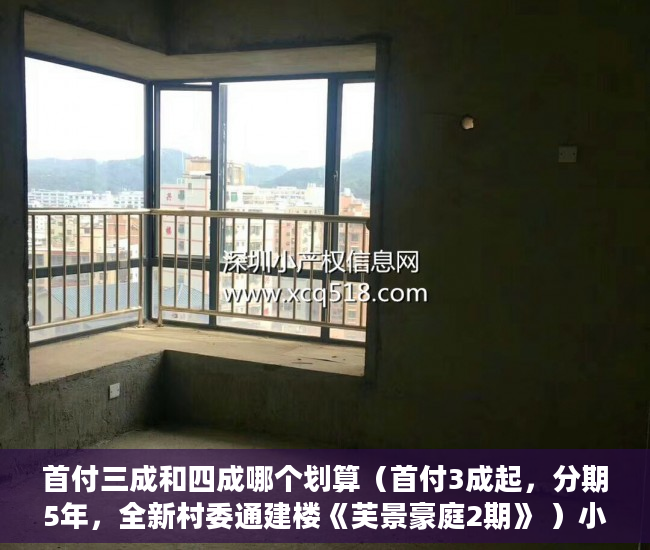 首付三成和四成哪个划算（首付3成起，分期5年，全新村委通建楼《芙景豪庭2期》 ）小产权变大产权多久能卖，