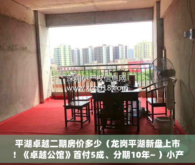 平湖卓越二期房价多少（龙岗平湖新盘上市！《卓越公馆》首付5成、分期10年~ ）小产权房分期最多多久，