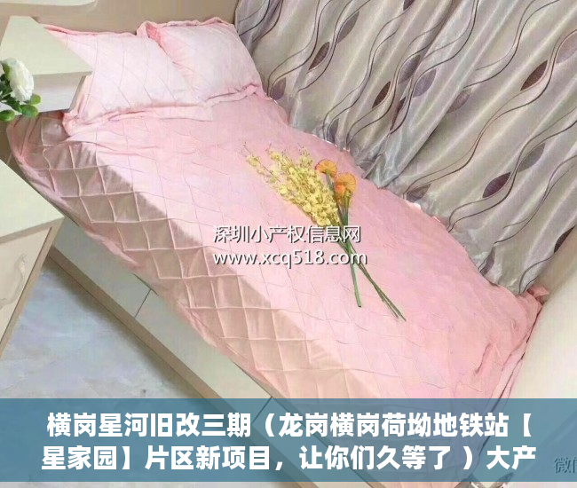 横岗星河旧改三期（龙岗横岗荷坳地铁站【星家园】片区新项目，让你们久等了 ）大产权取得了多久领取小产权，