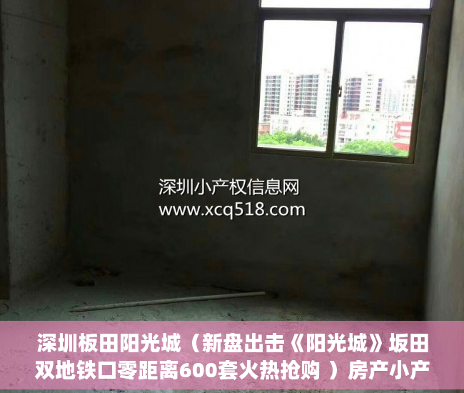 深圳板田阳光城（新盘出击《阳光城》坂田双地铁口零距离600套火热抢购 ）房产小产权办下来需要多久，