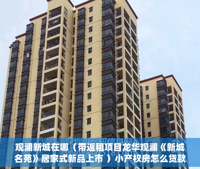 观澜新城在哪（带返租项目龙华观澜《新城名苑》居家式新品上市 ）小产权房怎么贷款，