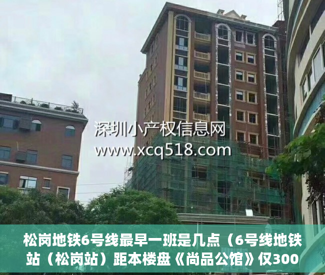松岗地铁6号线最早一班是几点（6号线地铁站（松岗站）距本楼盘《尚品公馆》仅300米 ）小产权的房贷可以办多久的，
