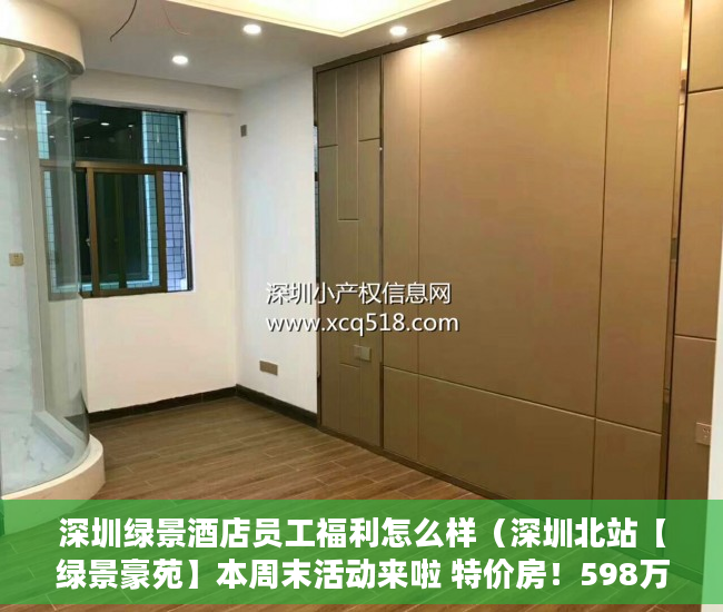 深圳绿景酒店员工福利怎么样（深圳北站【绿景豪苑】本周末活动来啦 特价房！598万起 ）小产权是多久，